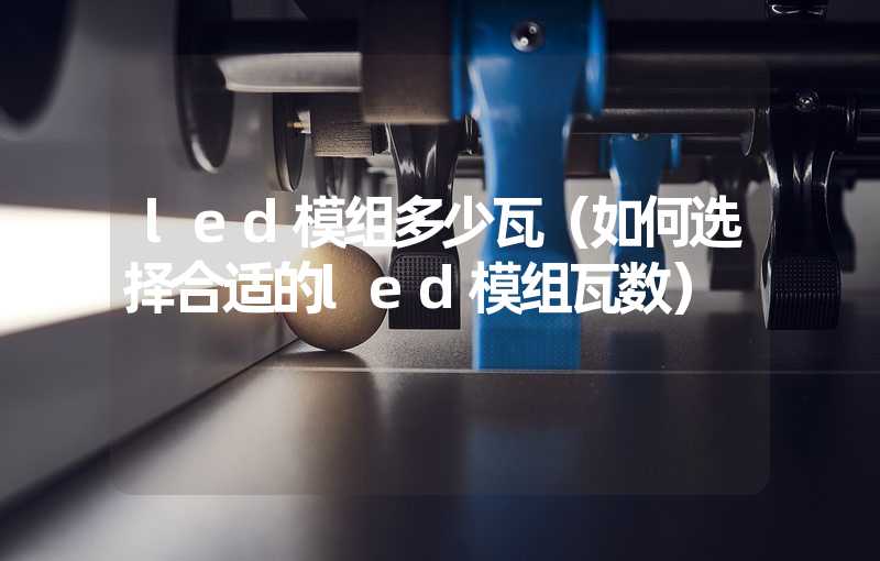 led模组多少瓦（如何选择合适的led模组瓦数）