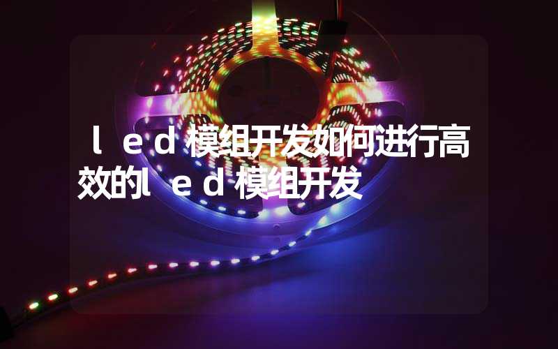 led模组开发如何进行高效的led模组开发