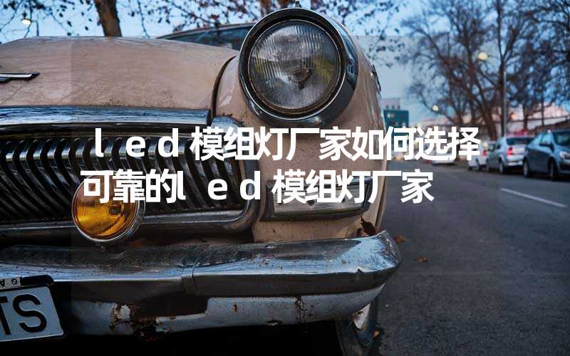 led模组灯厂家如何选择可靠的led模组灯厂家