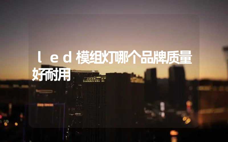 led模组灯哪个品牌质量好耐用