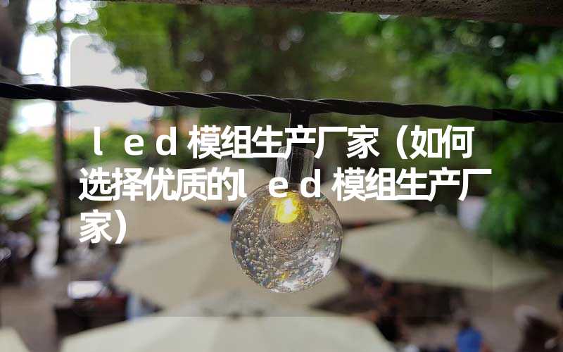 led模组生产厂家（如何选择优质的led模组生产厂家）