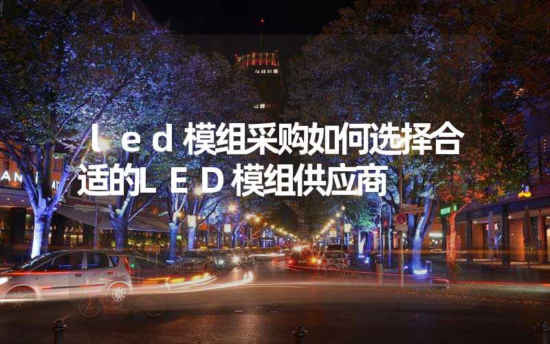 led模组采购如何选择合适的LED模组供应商