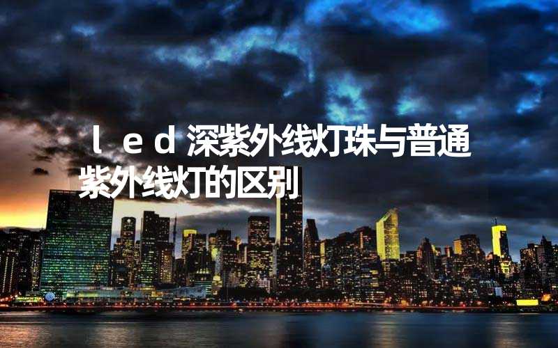 led深紫外线灯珠与普通紫外线灯的区别