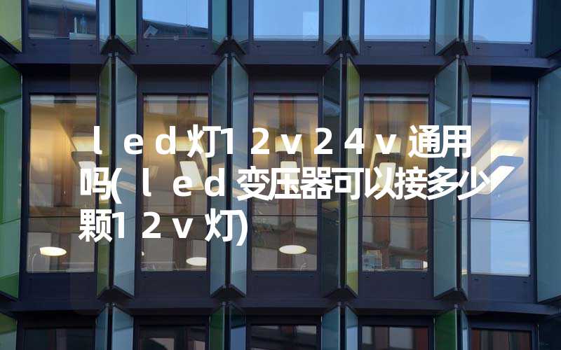 led灯12v24v通用吗(led变压器可以接多少颗12v灯)