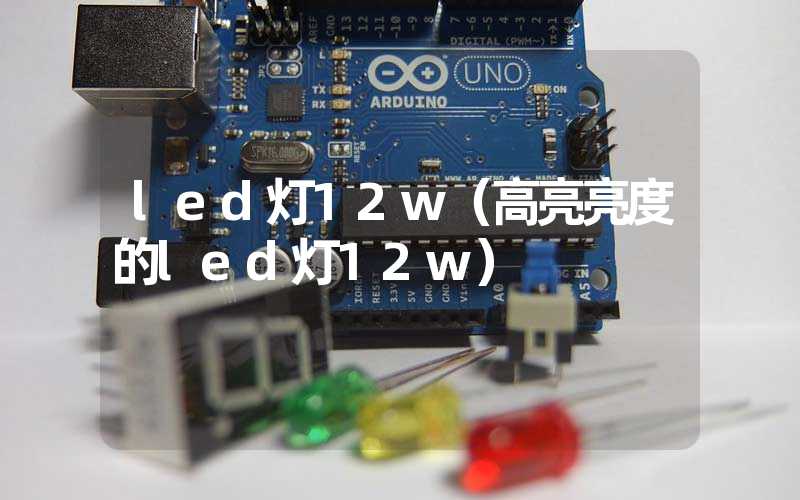led灯12w（高亮亮度的led灯12w）