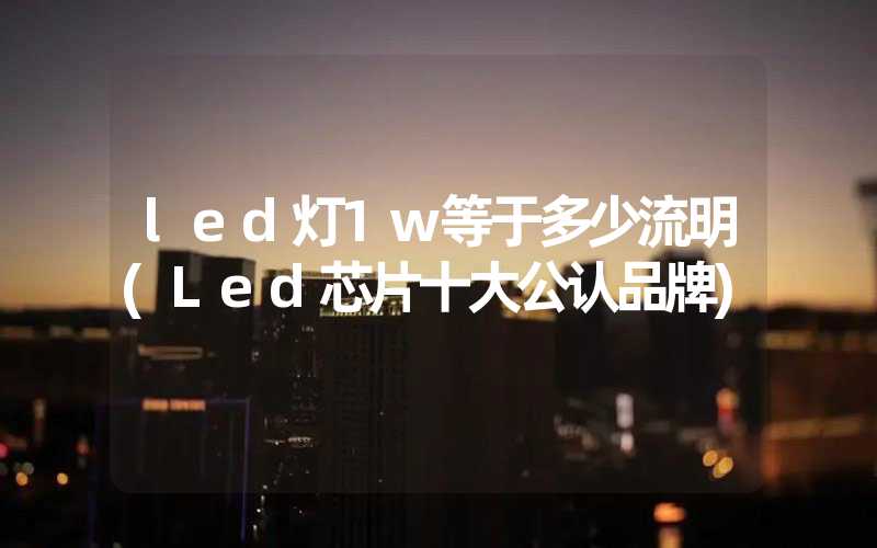 led灯1w等于多少流明(Led芯片十大公认品牌)