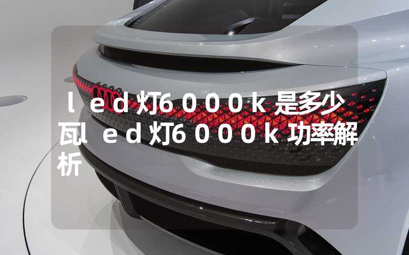 led灯6000k是多少瓦led灯6000k功率解析