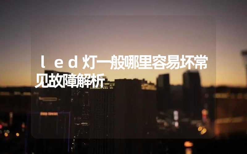 led灯一般哪里容易坏常见故障解析