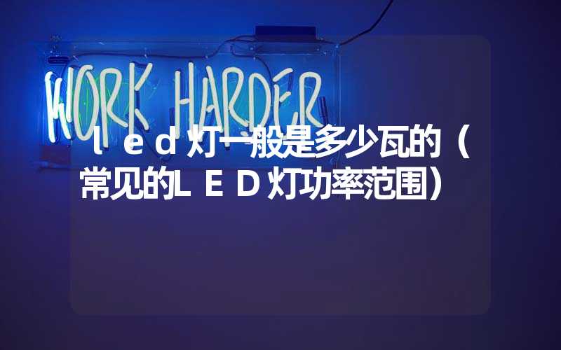 led灯一般是多少瓦的（常见的LED灯功率范围）