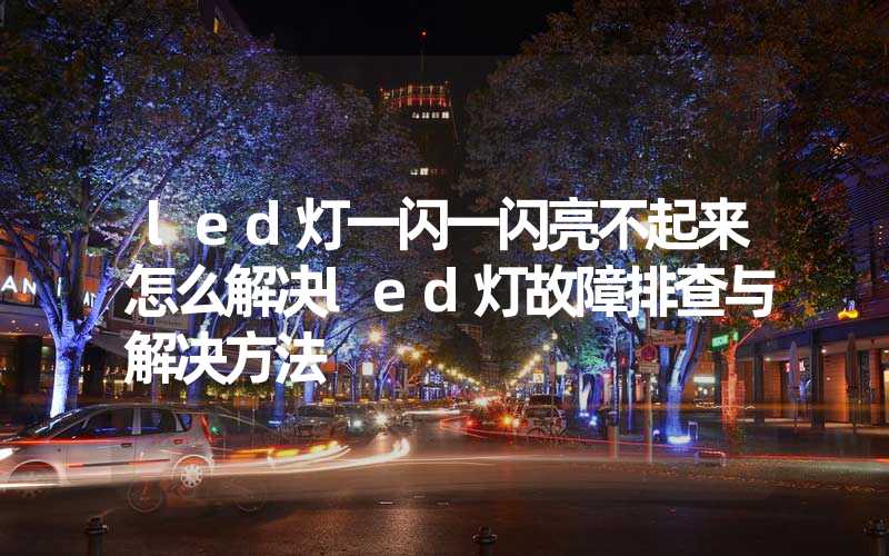 led灯一闪一闪亮不起来怎么解决led灯故障排查与解决方法