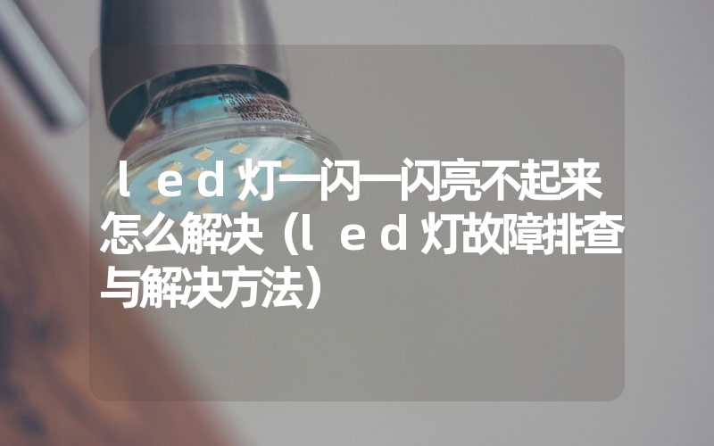 led灯一闪一闪亮不起来怎么解决（led灯故障排查与解决方法）