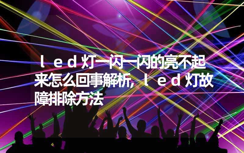 led灯一闪一闪的亮不起来怎么回事解析,led灯故障排除方法