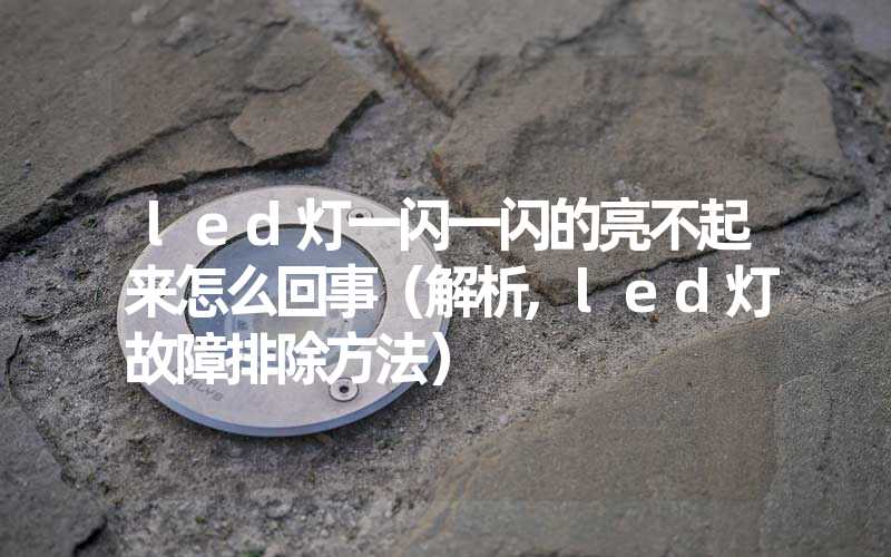 led灯一闪一闪的亮不起来怎么回事（解析,led灯故障排除方法）