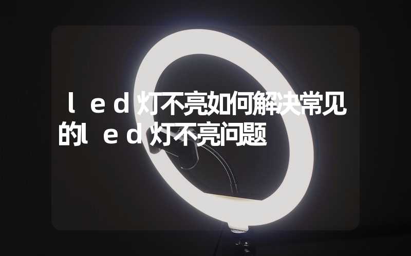 led灯不亮如何解决常见的led灯不亮问题