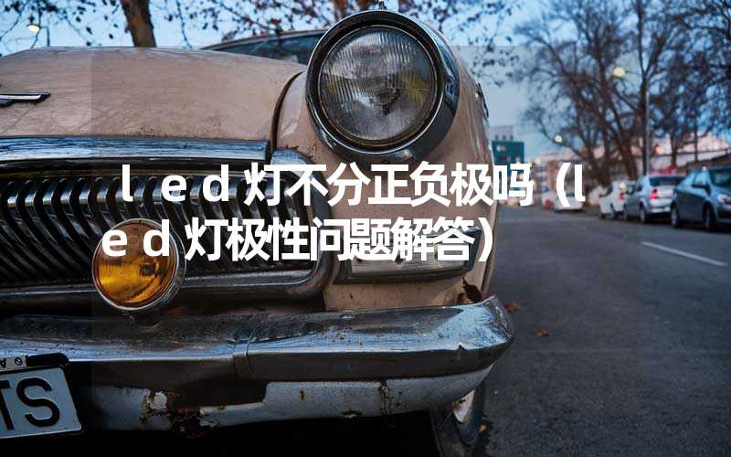 led灯不分正负极吗（led灯极性问题解答）