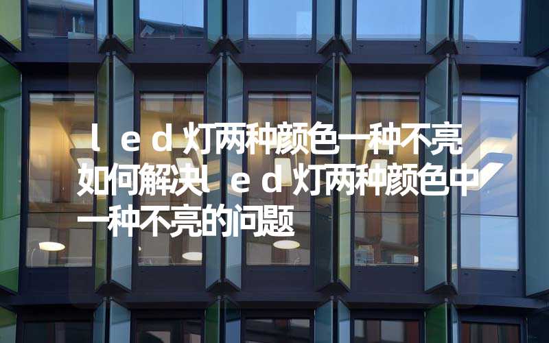 led灯两种颜色一种不亮如何解决led灯两种颜色中一种不亮的问题