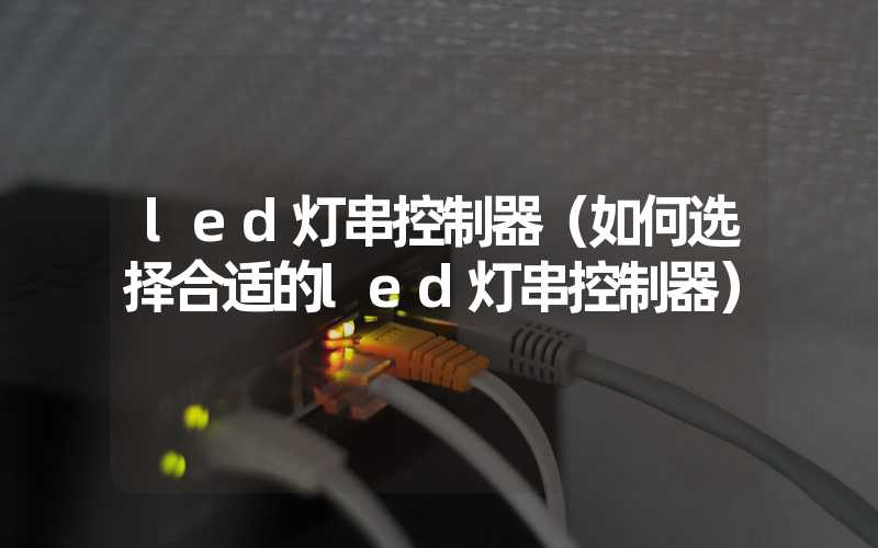 led灯串控制器（如何选择合适的led灯串控制器）