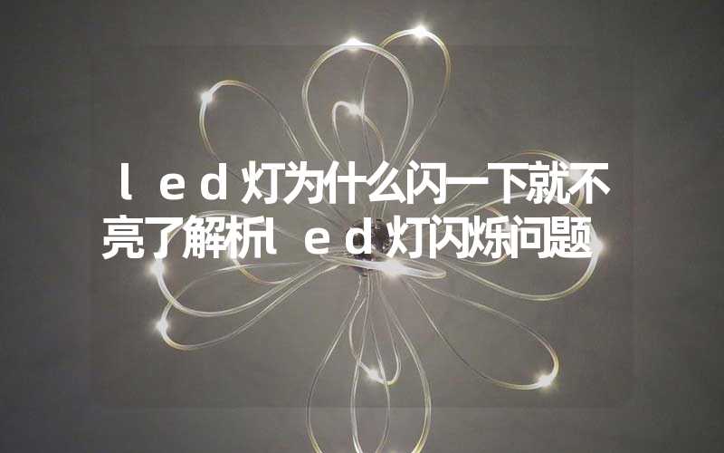 led灯为什么闪一下就不亮了解析led灯闪烁问题