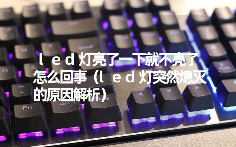 led灯亮了一下就不亮了怎么回事（led灯突然熄灭的原因解析）