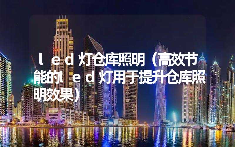 led灯仓库照明（高效节能的led灯用于提升仓库照明效果）