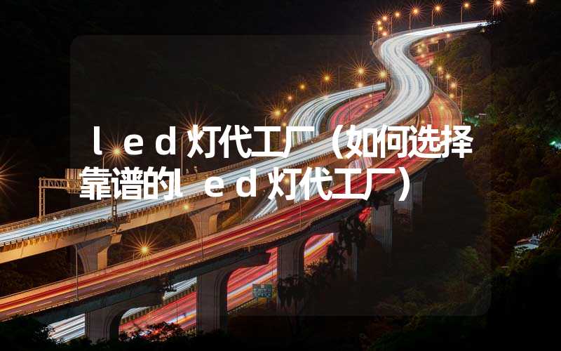 led灯代工厂（如何选择靠谱的led灯代工厂）
