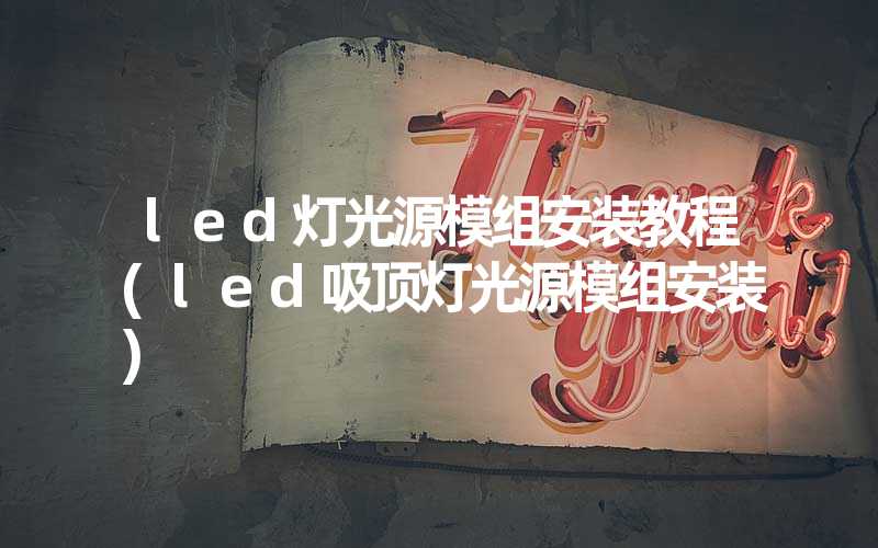 led灯光源模组安装教程(led吸顶灯光源模组安装)