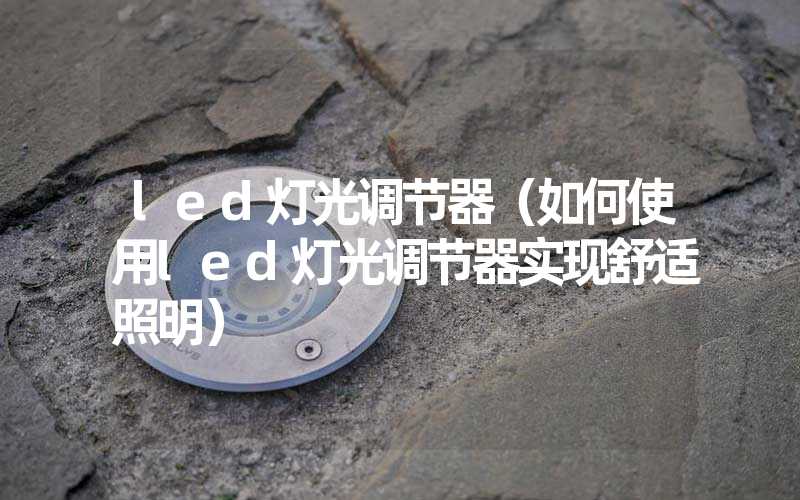 led灯光调节器（如何使用led灯光调节器实现舒适照明）