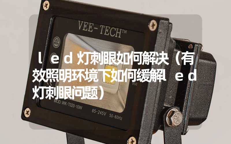 led灯刺眼如何解决（有效照明环境下如何缓解led灯刺眼问题）
