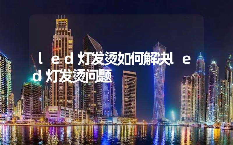 led灯发烫如何解决led灯发烫问题