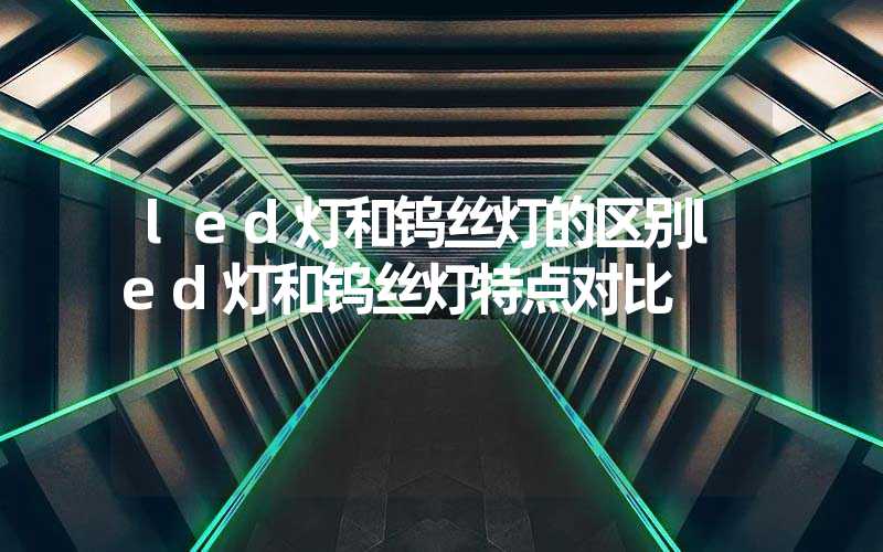 led灯和钨丝灯的区别led灯和钨丝灯特点对比