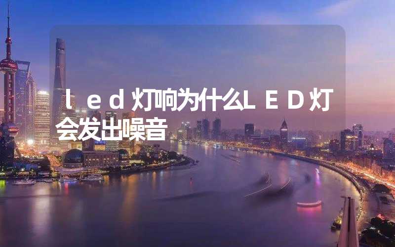 led灯响为什么LED灯会发出噪音