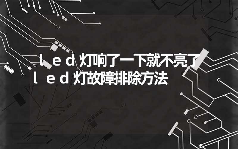 led灯响了一下就不亮了led灯故障排除方法