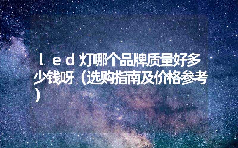 led灯哪个品牌质量好多少钱呀（选购指南及价格参考）