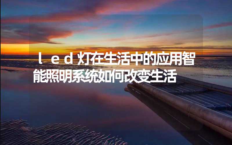 led灯在生活中的应用智能照明系统如何改变生活