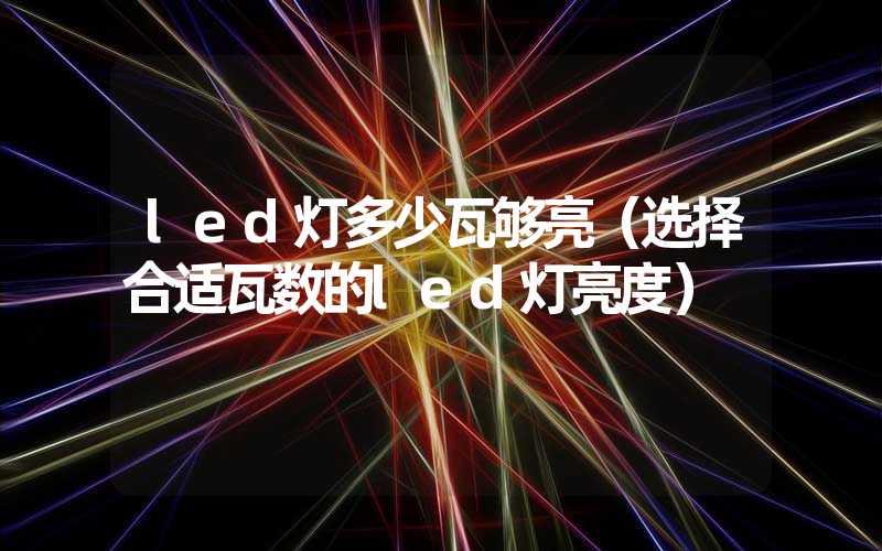 led灯多少瓦够亮（选择合适瓦数的led灯亮度）