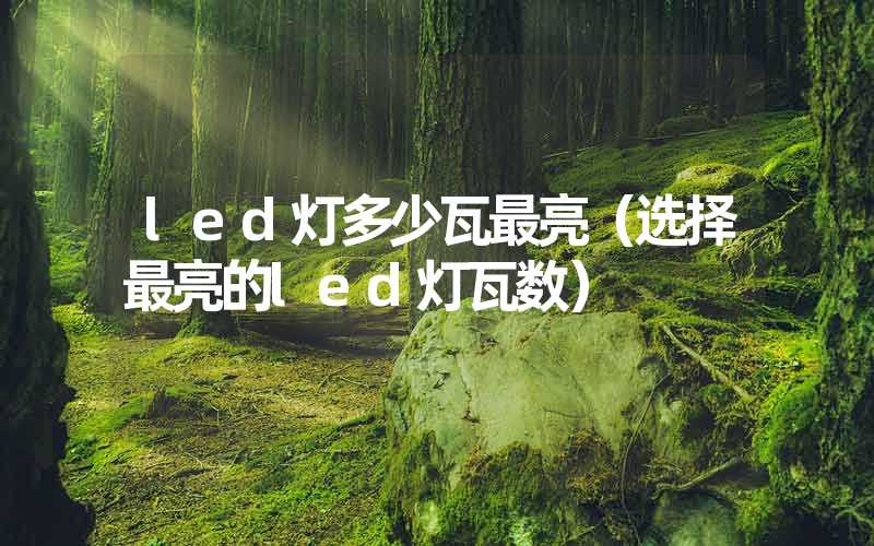 led灯多少瓦最亮（选择最亮的led灯瓦数）