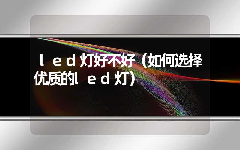 led灯好不好（如何选择优质的led灯）