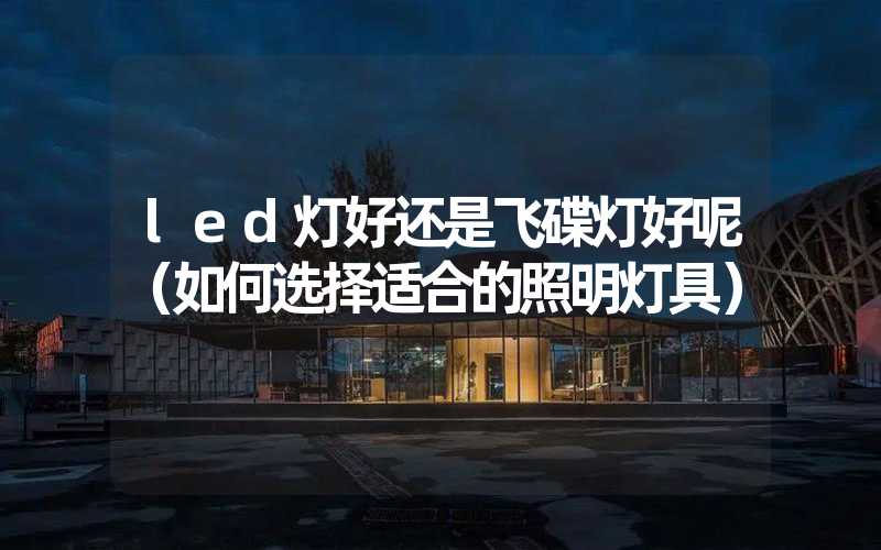 led灯好还是飞碟灯好呢（如何选择适合的照明灯具）
