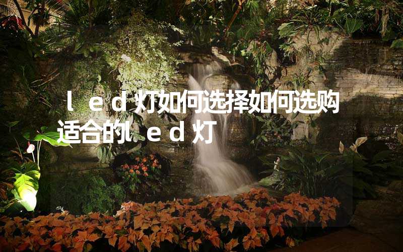 led灯如何选择如何选购适合的led灯