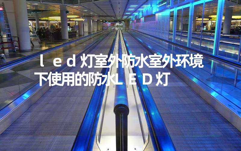 led灯室外防水室外环境下使用的防水LED灯