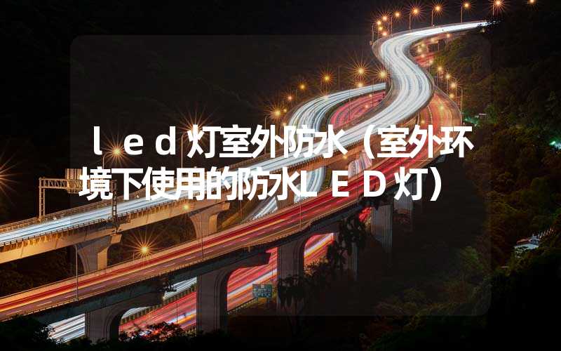 led灯室外防水（室外环境下使用的防水LED灯）
