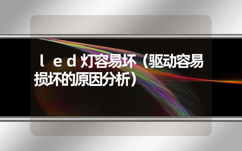 led灯容易坏（驱动容易损坏的原因分析）