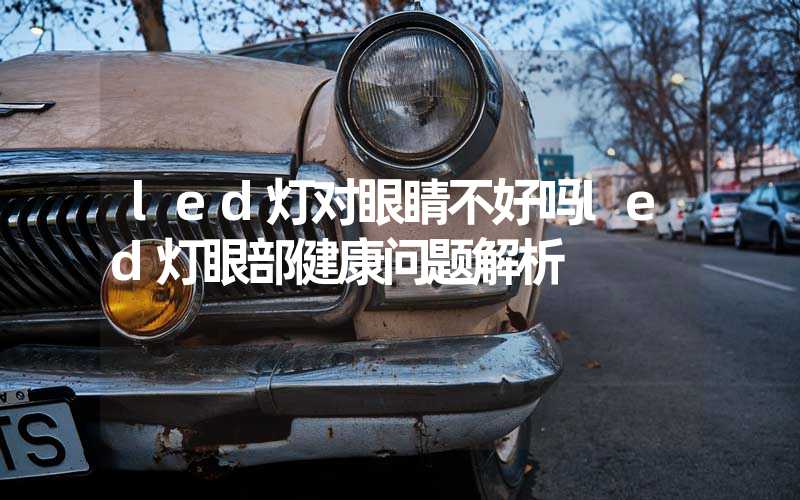 led灯对眼睛不好吗led灯眼部健康问题解析