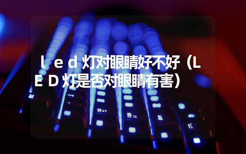 led灯对眼睛好不好（LED灯是否对眼睛有害）