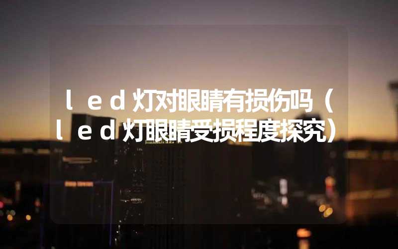 led灯对眼睛有损伤吗（led灯眼睛受损程度探究）