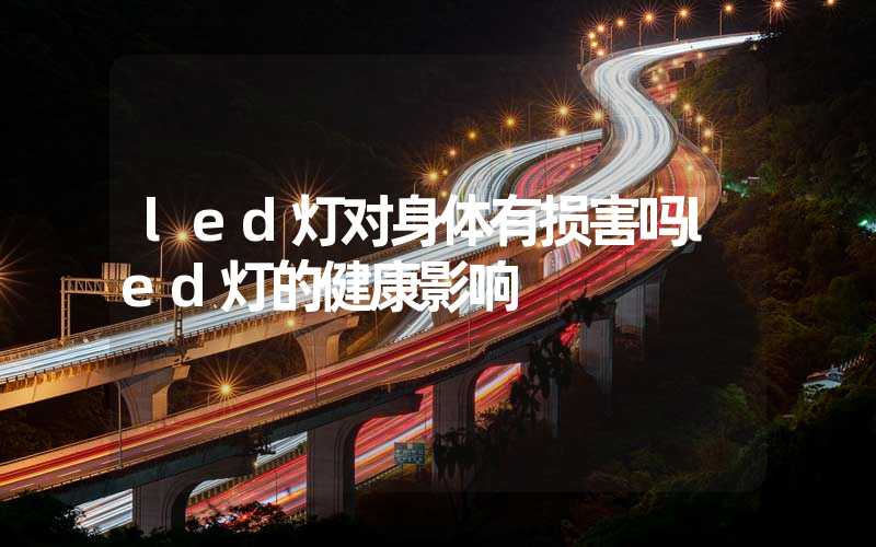 led灯对身体有损害吗led灯的健康影响