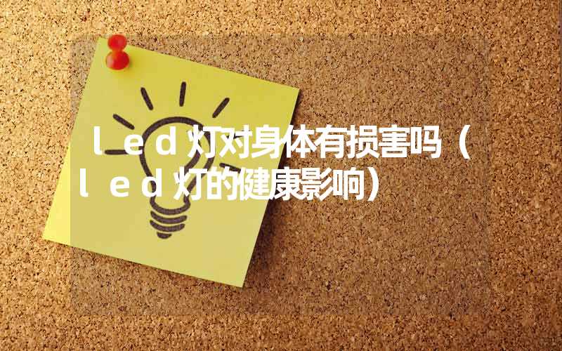 led灯对身体有损害吗（led灯的健康影响）