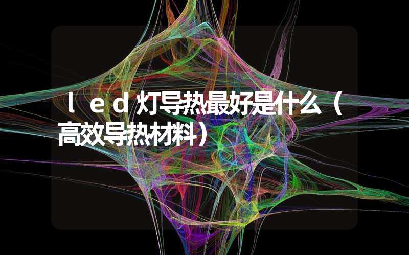 led灯导热最好是什么（高效导热材料）