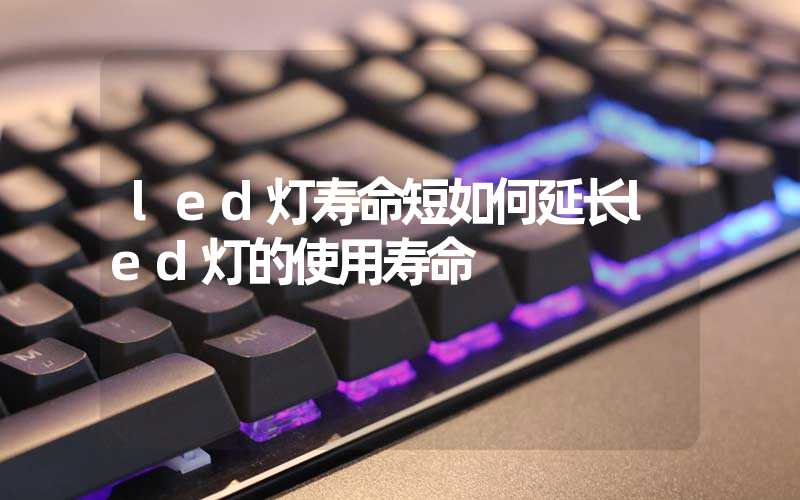 led灯寿命短如何延长led灯的使用寿命