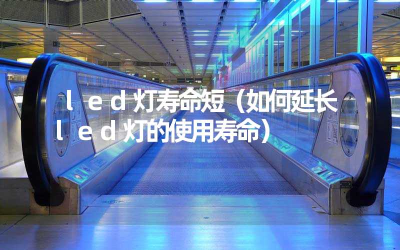 led灯寿命短（如何延长led灯的使用寿命）